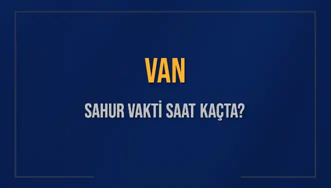 Van’da Sahur Vakti ve İmsak Saatleri: Tüm Detaylar Burada!