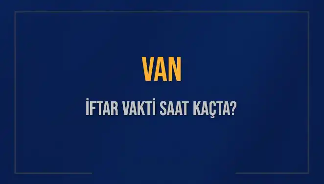 Van'da İftar Vakti Ne Zaman? Akşam Ezanı Saatleri Hakkında Bilgiler
